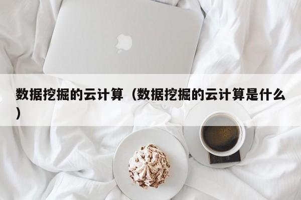 数据挖掘的云计算（数据挖掘的云计算是什么）