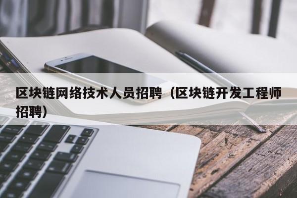 区块链网络技术人员招聘（区块链开发工程师招聘）