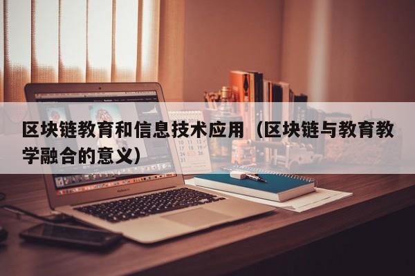 区块链教育和信息技术应用（区块链与教育教学融合的意义）