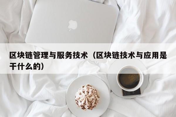 区块链管理与服务技术（区块链技术与应用是干什么的）