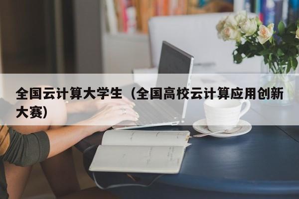 全国云计算大学生（全国高校云计算应用创新大赛）