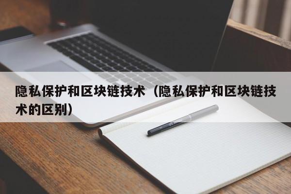 隐私保护和区块链技术（隐私保护和区块链技术的区别）