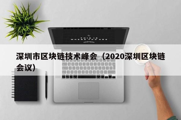 深圳市区块链技术峰会（2020深圳区块链会议）