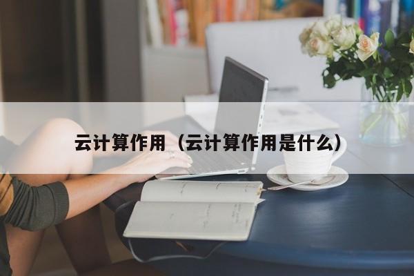 云计算作用（云计算作用是什么）