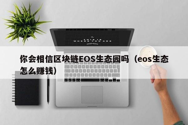 你会相信区块链EOS生态园吗（eos生态怎么赚钱）