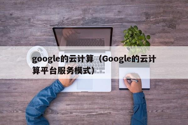 google的云计算（Google的云计算平台服务模式）