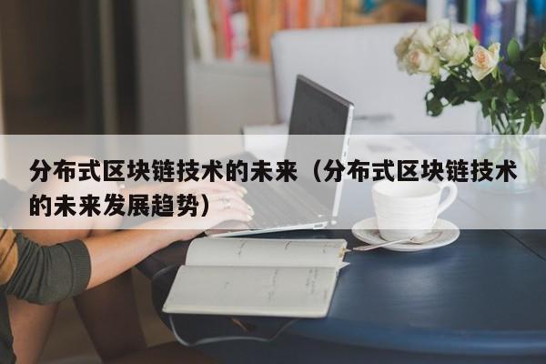 分布式区块链技术的未来（分布式区块链技术的未来发展趋势）