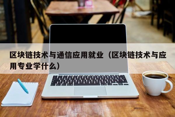 区块链技术与通信应用就业（区块链技术与应用专业学什么）