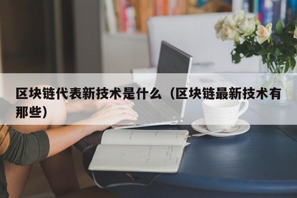 区块链代表新技术是什么（区块链最新技术有那些）