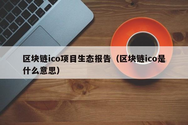 区块链ico项目生态报告（区块链ico是什么意思）