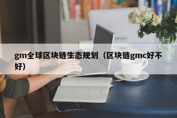 gm全球区块链生态规划（区块链gmc好不好）