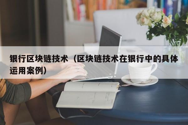 银行区块链技术（区块链技术在银行中的具体运用案例）