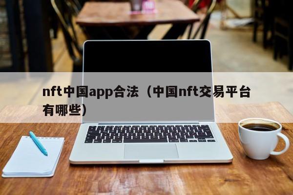 nft中国app合法（中国nft交易平台有哪些）