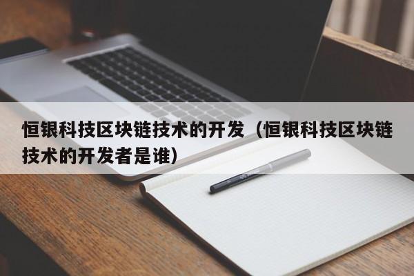 恒银科技区块链技术的开发（恒银科技区块链技术的开发者是谁）