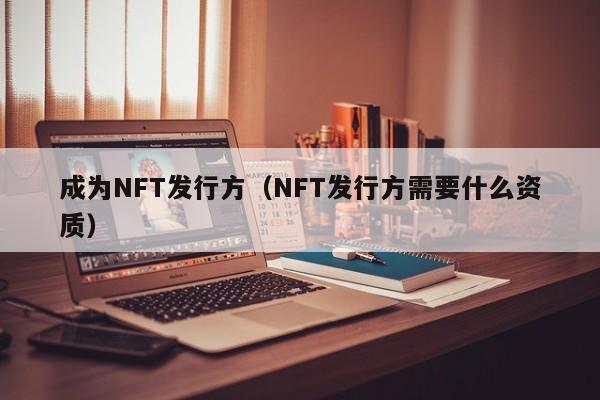 成为NFT发行方（NFT发行方需要什么资质）