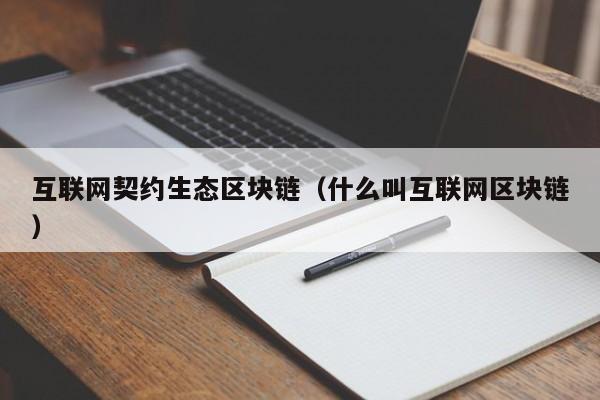 互联网契约生态区块链（什么叫互联网区块链）