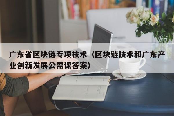 广东省区块链专项技术（区块链技术和广东产业创新发展公需课答案）