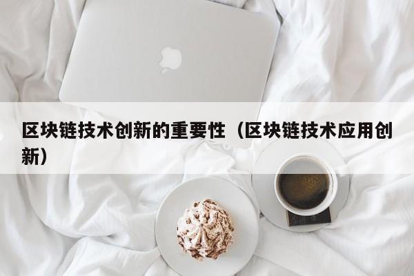 区块链技术创新的重要性（区块链技术应用创新）