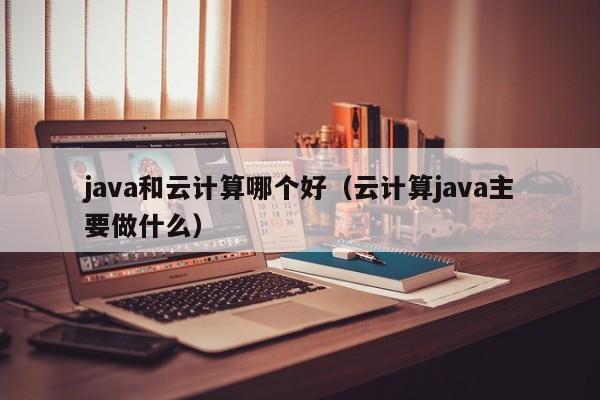 java和云计算哪个好（云计算java主要做什么）