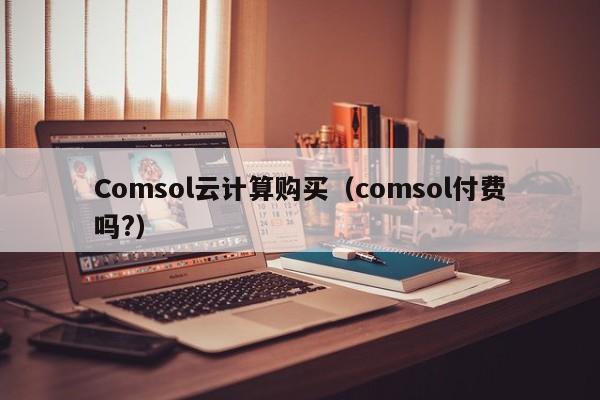 Comsol云计算购买（comsol付费吗?）