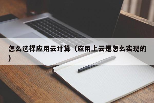 怎么选择应用云计算（应用上云是怎么实现的）