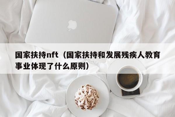 国家扶持nft（国家扶持和发展残疾人教育事业体现了什么原则）