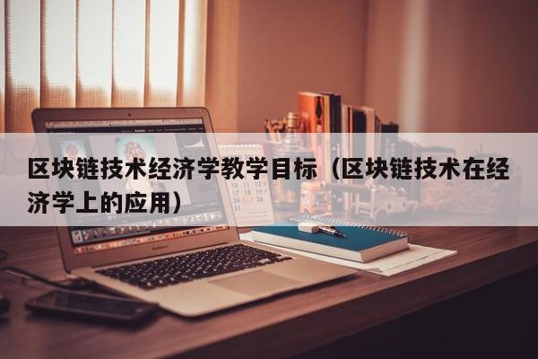 区块链技术经济学教学目标（区块链技术在经济学上的应用）