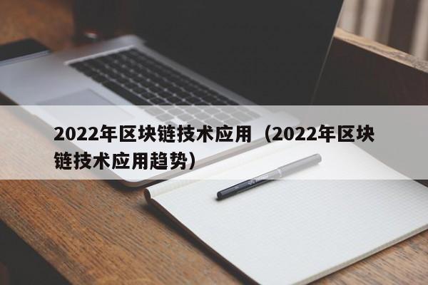 2022年区块链技术应用（2022年区块链技术应用趋势）