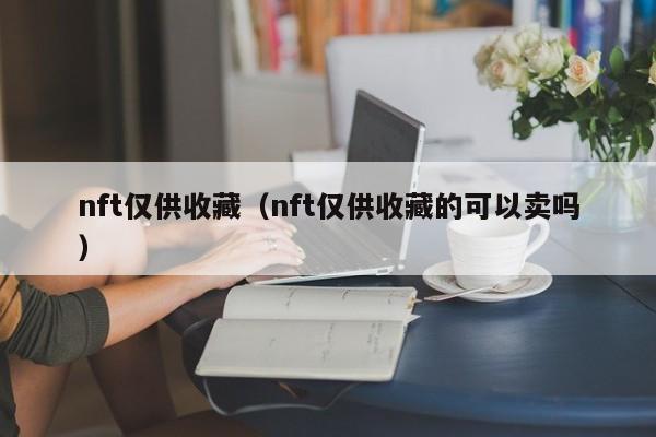 nft仅供收藏（nft仅供收藏的可以卖吗）