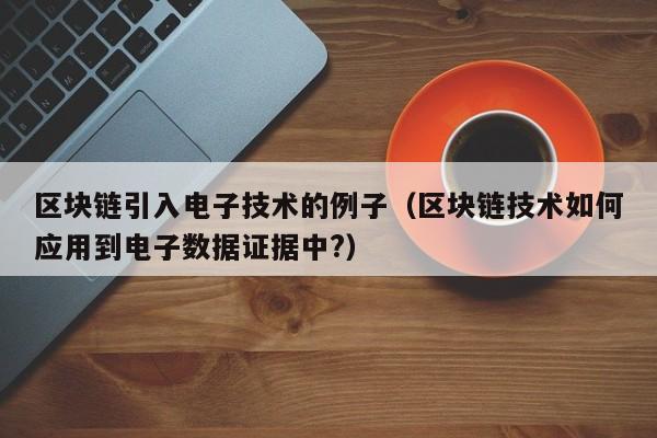 区块链引入电子技术的例子（区块链技术如何应用到电子数据证据中?）