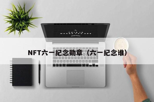 NFT六一纪念勋章（六一纪念谁）