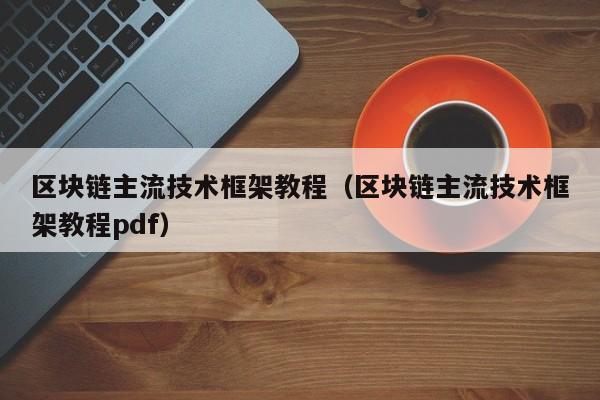 区块链主流技术框架教程（区块链主流技术框架教程pdf）