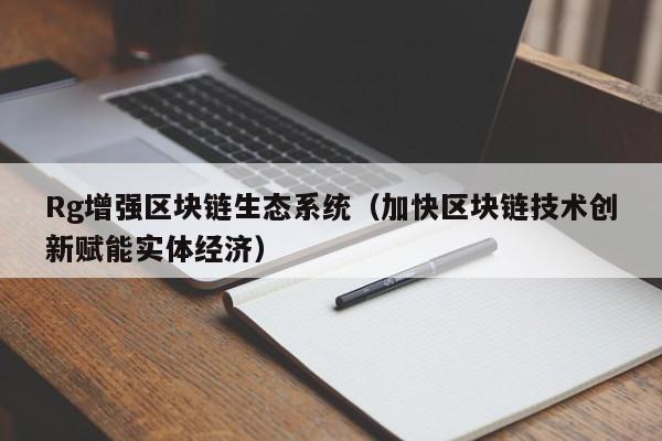 Rg增强区块链生态系统（加快区块链技术创新赋能实体经济）